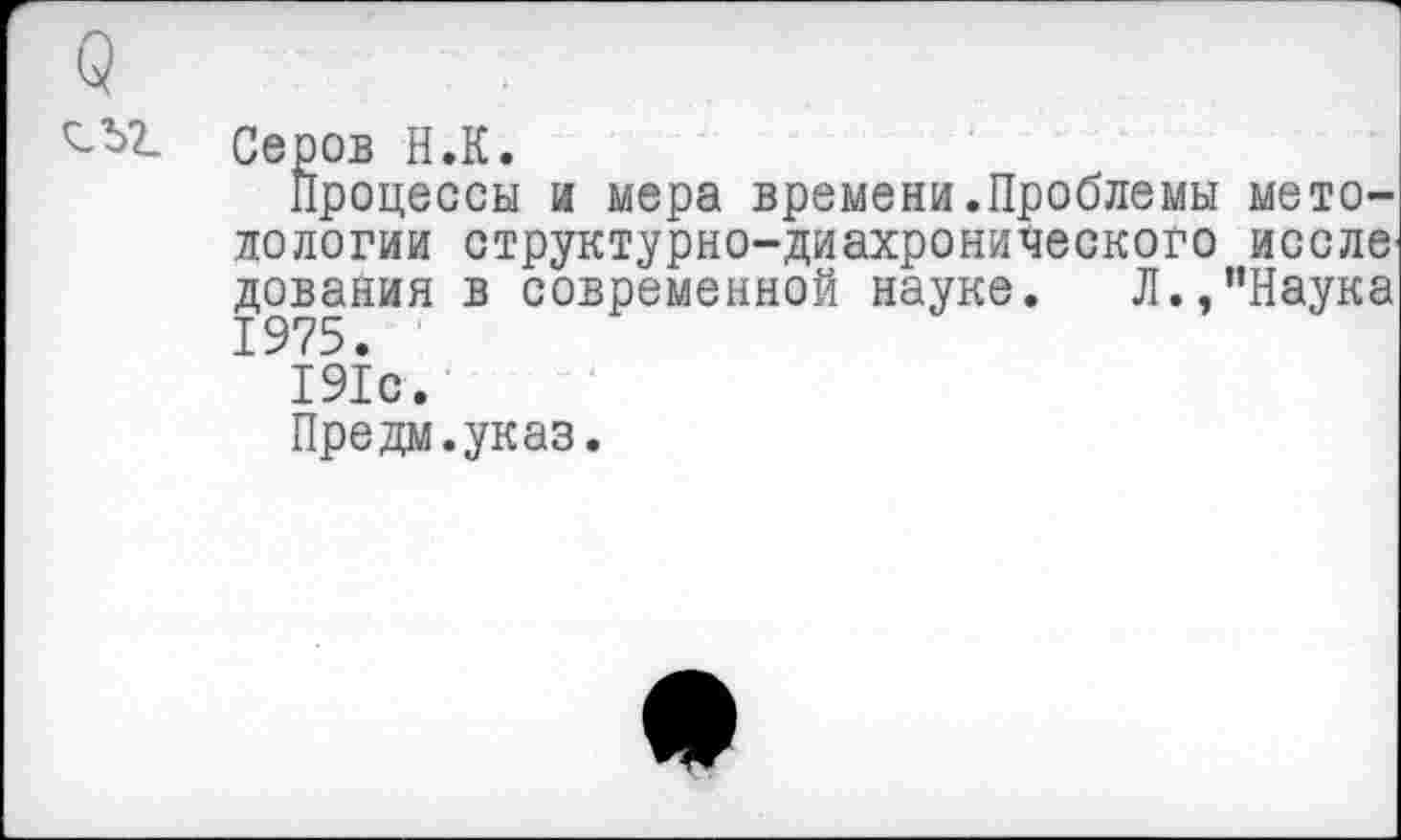 ﻿Процессы и мера времени.Проблемы методологии структурно-диахронического иссле дования в современной науке. Л.,"Наука
191с.
Предм.указ.